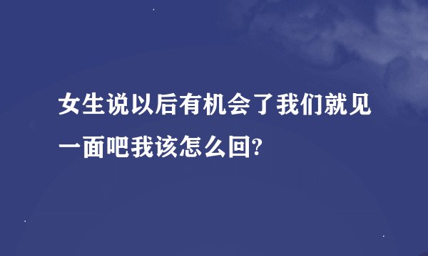 女生说以后有机会了我们就见一面吧我该怎么回?
