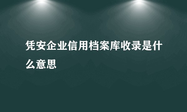 凭安企业信用档案库收录是什么意思