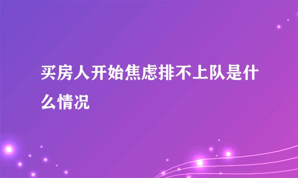 买房人开始焦虑排不上队是什么情况