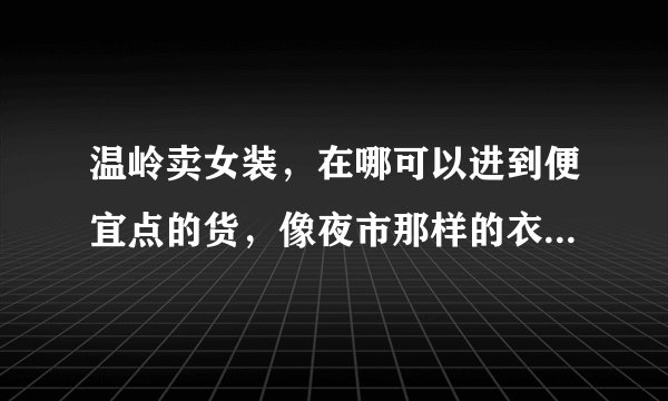 温岭卖女装，在哪可以进到便宜点的货，像夜市那样的衣服在哪进。