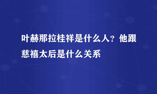 叶赫那拉桂祥是什么人？他跟慈禧太后是什么关系