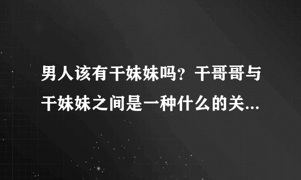 男人该有干妹妹吗？干哥哥与干妹妹之间是一种什么的关系呢？男人在与