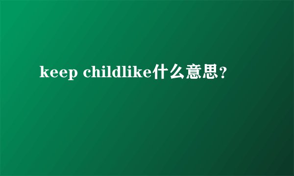 keep childlike什么意思？