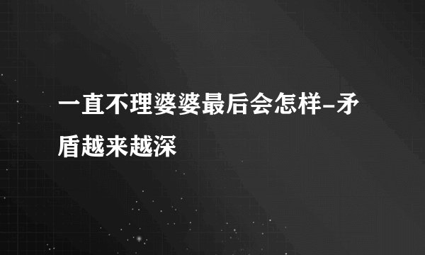 一直不理婆婆最后会怎样-矛盾越来越深