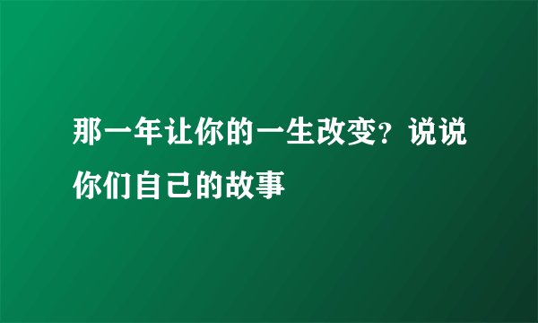 那一年让你的一生改变？说说你们自己的故事