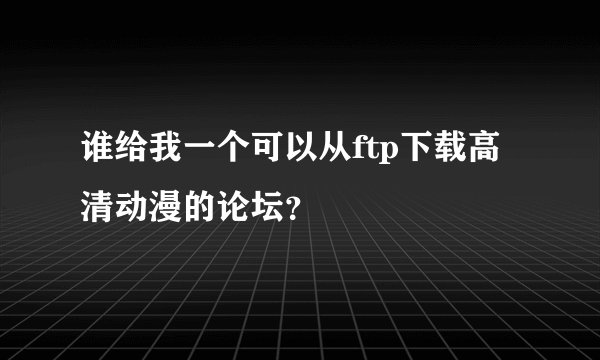 谁给我一个可以从ftp下载高清动漫的论坛?