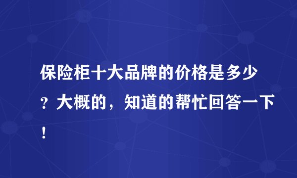 保险柜十大品牌的价格是多少？大概的，知道的帮忙回答一下！
