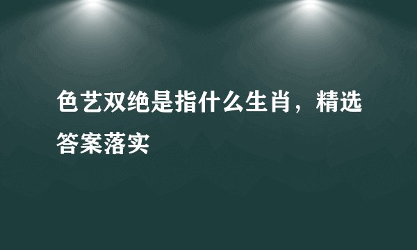 色艺双绝是指什么生肖，精选答案落实