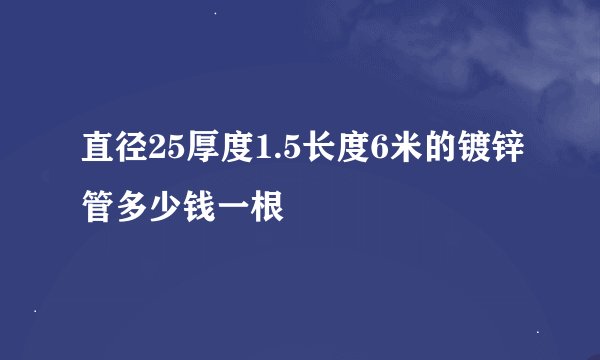 直径25厚度1.5长度6米的镀锌管多少钱一根