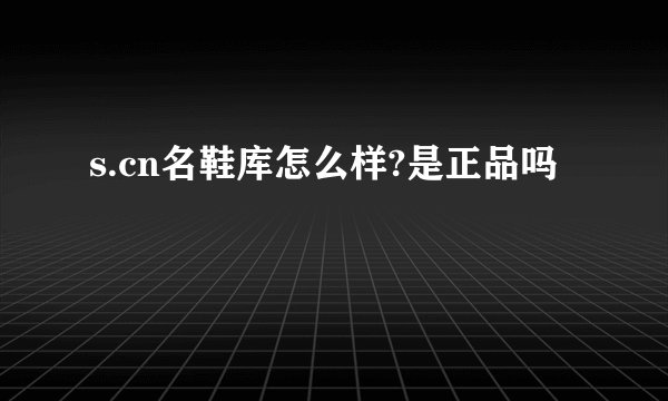 s.cn名鞋库怎么样?是正品吗