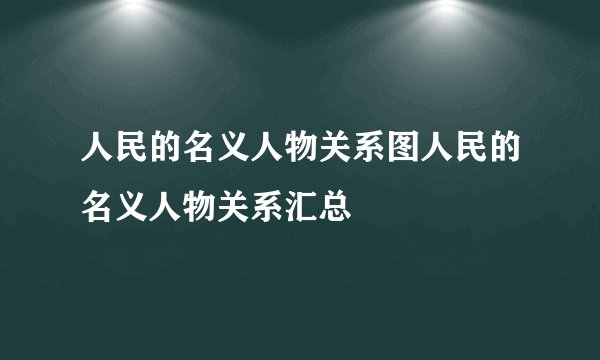 人民的名义人物关系图人民的名义人物关系汇总
