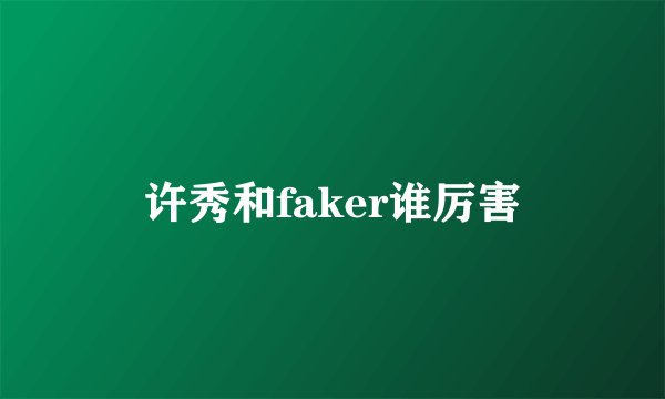 许秀和faker谁厉害