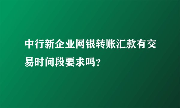 中行新企业网银转账汇款有交易时间段要求吗？