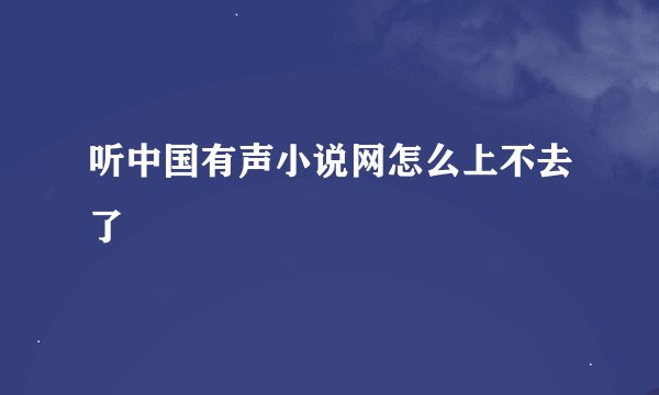 听中国有声小说网怎么上不去了