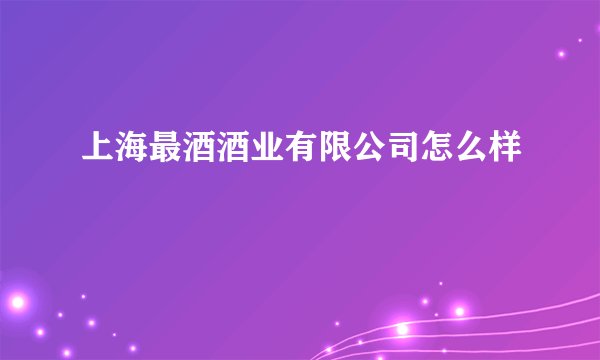 上海最酒酒业有限公司怎么样