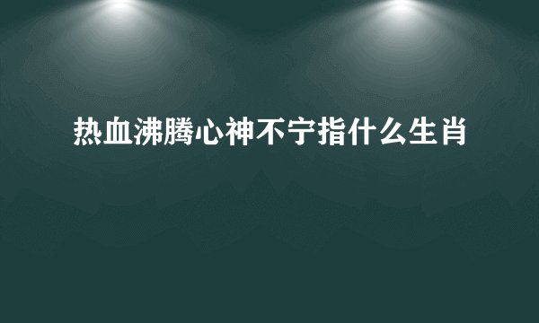 热血沸腾心神不宁指什么生肖