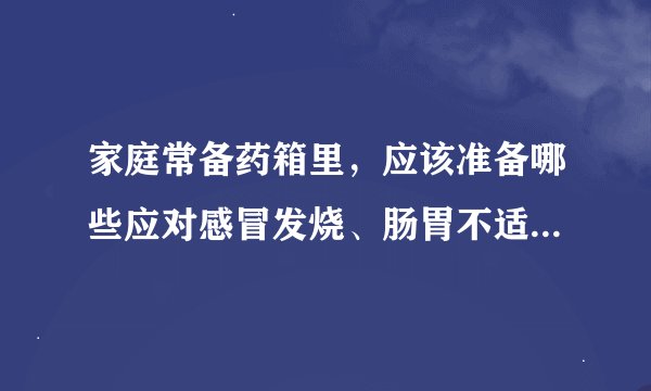 家庭常备药箱里，应该准备哪些应对感冒发烧、肠胃不适的药品？