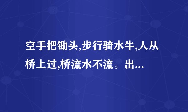 空手把锄头,步行骑水牛,人从桥上过,桥流水不流。出自哪里?怎么...