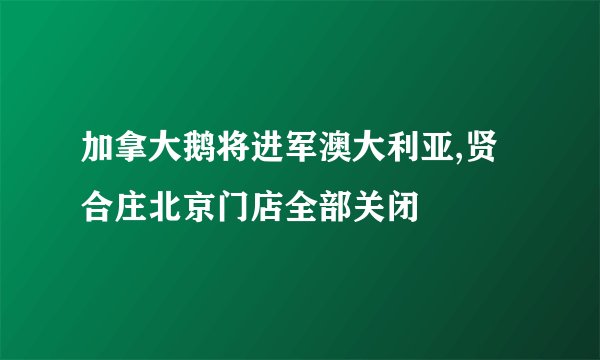 加拿大鹅将进军澳大利亚,贤合庄北京门店全部关闭