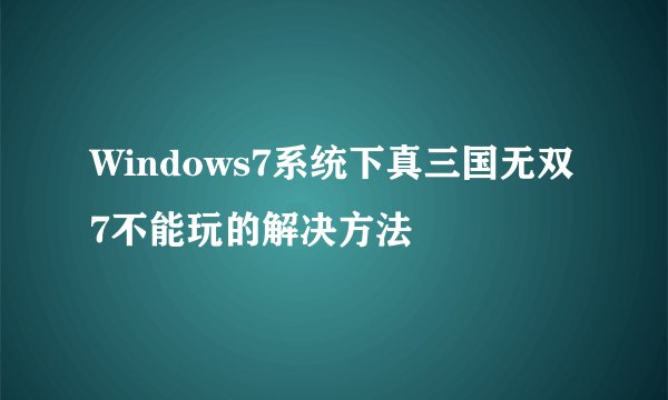 Windows7系统下真三国无双7不能玩的解决方法