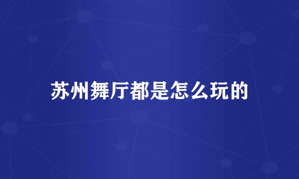 苏州舞厅都是怎么玩的