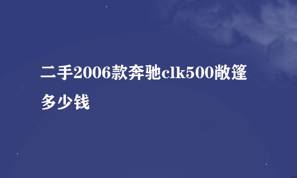 二手2006款奔驰clk500敞篷多少钱