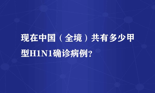 现在中国（全境）共有多少甲型H1N1确诊病例？