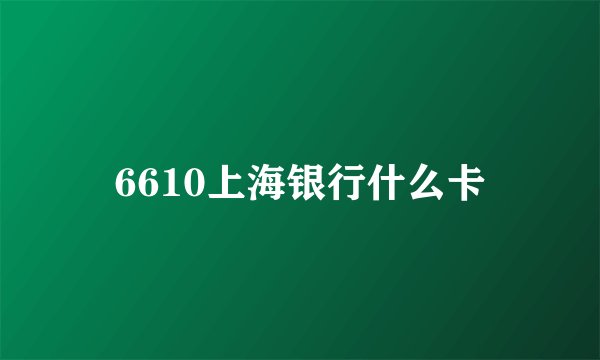 6610上海银行什么卡