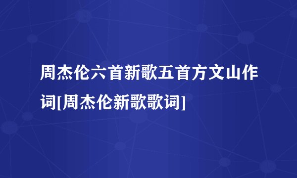 周杰伦六首新歌五首方文山作词[周杰伦新歌歌词]