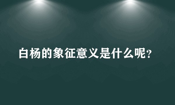 白杨的象征意义是什么呢？