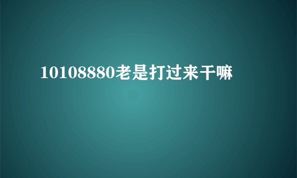 10108880老是打过来干嘛