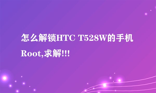 怎么解锁HTC T528W的手机Root,求解!!!