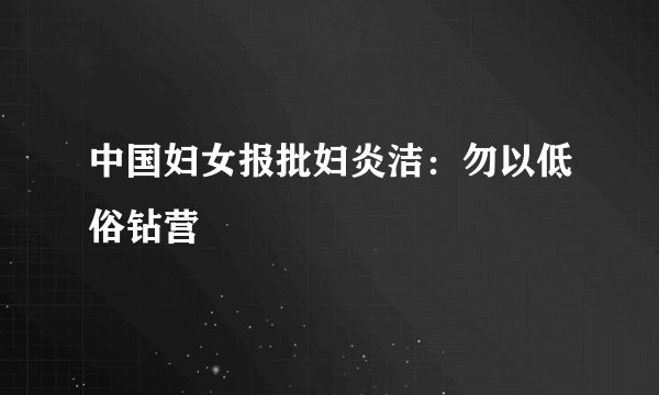 中国妇女报批妇炎洁：勿以低俗钻营
