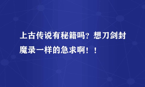 上古传说有秘籍吗？想刀剑封魔录一样的急求啊！！