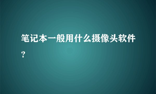 笔记本一般用什么摄像头软件？