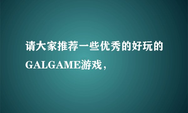 请大家推荐一些优秀的好玩的GALGAME游戏，