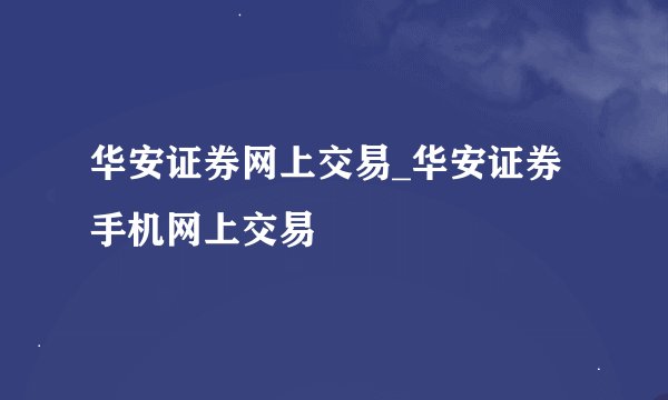 华安证券网上交易_华安证券手机网上交易