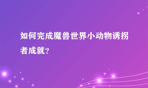如何完成魔兽世界小动物诱拐者成就？