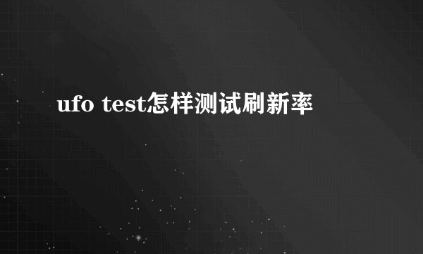 ufo test怎样测试刷新率