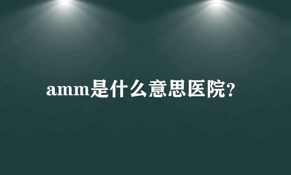 amm是什么意思医院？
