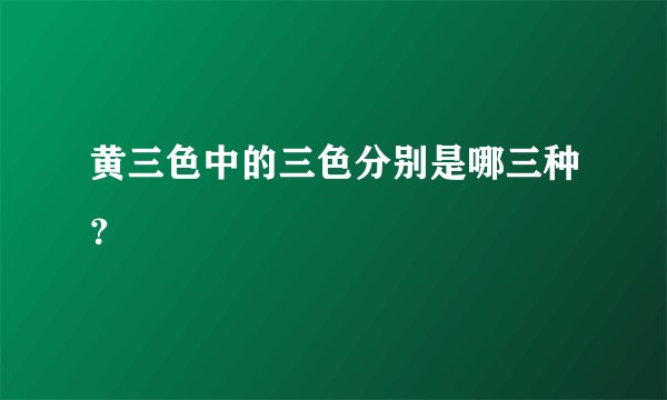 黄三色中的三色分别是哪三种？