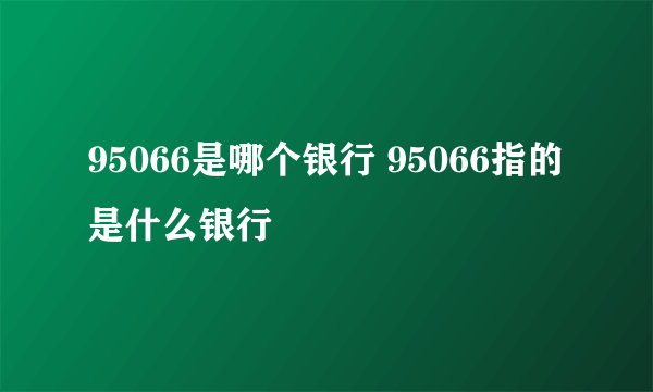 95066是哪个银行 95066指的是什么银行