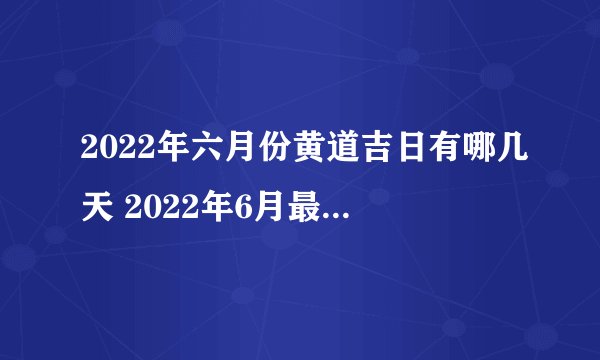 2022年六月份黄道吉日有哪几天 2022年6月最吉利的日子一览表