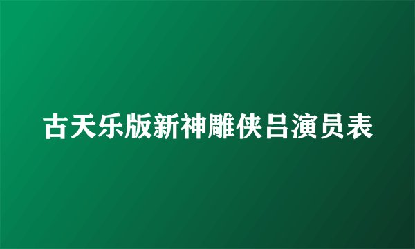 古天乐版新神雕侠吕演员表
