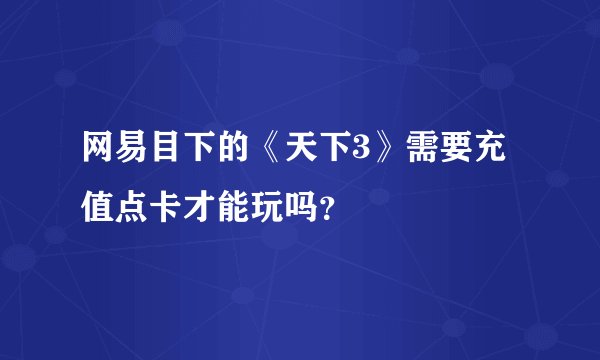 网易目下的《天下3》需要充值点卡才能玩吗？