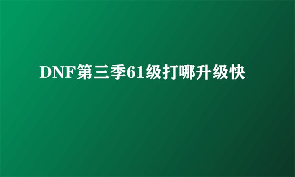 DNF第三季61级打哪升级快
