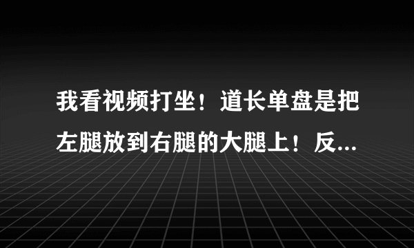 我看视频打坐！道长单盘是把左腿放到右腿的大腿上！反则一样！！我目前放到小腿上姿势是否正确！！请大师