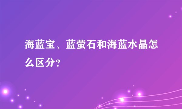 海蓝宝、蓝萤石和海蓝水晶怎么区分？