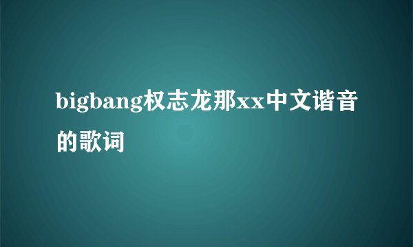 bigbang权志龙那xx中文谐音的歌词