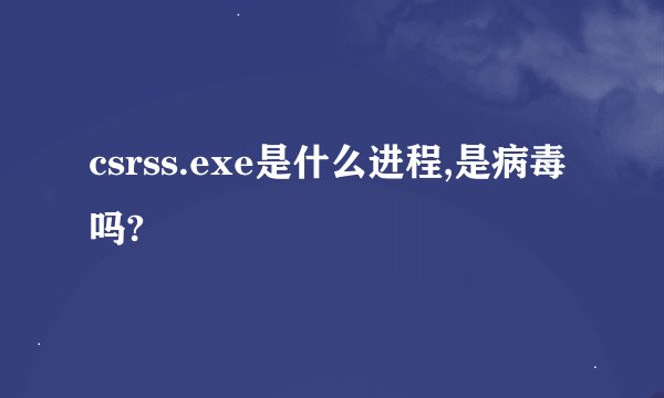 csrss.exe是什么进程,是病毒吗?